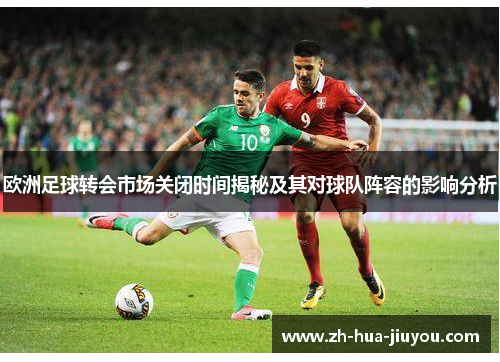 欧洲足球转会市场关闭时间揭秘及其对球队阵容的影响分析