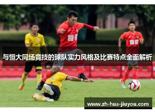 与恒大同场竞技的球队实力风格及比赛特点全面解析