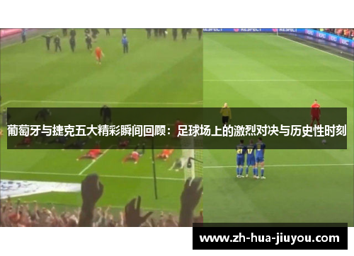 葡萄牙与捷克五大精彩瞬间回顾：足球场上的激烈对决与历史性时刻