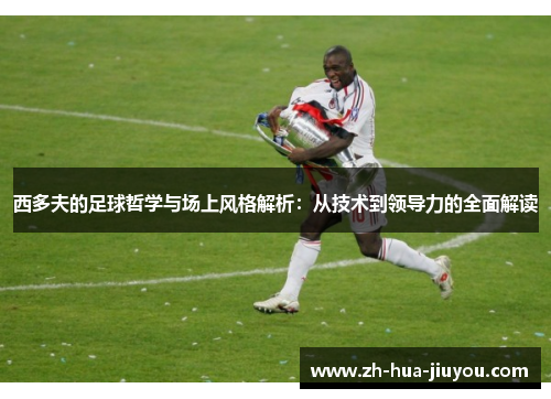 西多夫的足球哲学与场上风格解析：从技术到领导力的全面解读