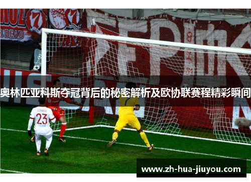 奥林匹亚科斯夺冠背后的秘密解析及欧协联赛程精彩瞬间