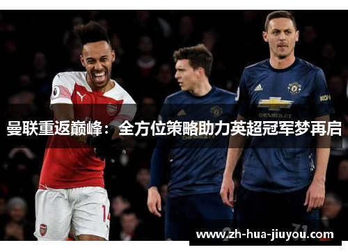 曼联重返巅峰：全方位策略助力英超冠军梦再启