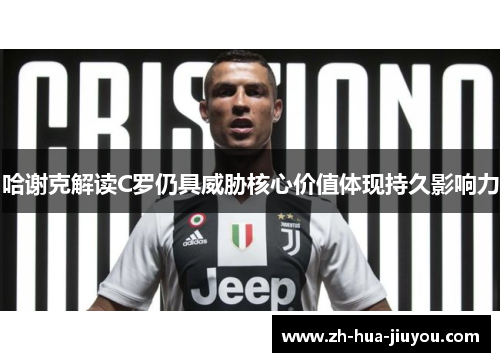 哈谢克解读C罗仍具威胁核心价值体现持久影响力