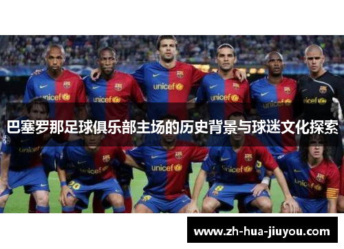 巴塞罗那足球俱乐部主场的历史背景与球迷文化探索