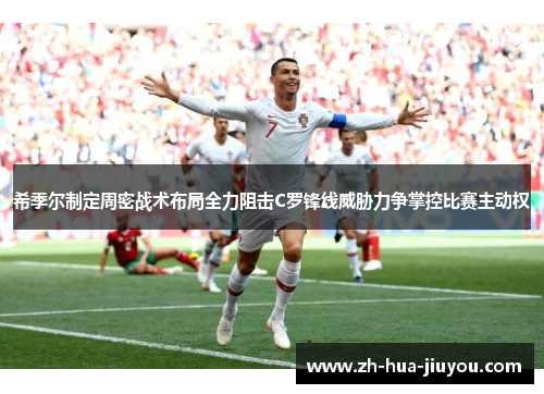 希季尔制定周密战术布局全力阻击C罗锋线威胁力争掌控比赛主动权