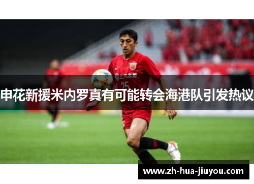 申花新援米内罗真有可能转会海港队引发热议