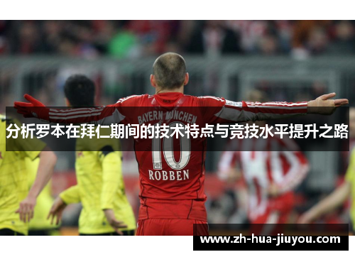 分析罗本在拜仁期间的技术特点与竞技水平提升之路 分析罗本在拜仁期间的技术特点与竞技水平提升之路