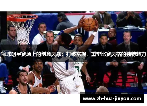 篮球明星赛场上的创意风暴：打破常规，重塑比赛风格的独特魅力