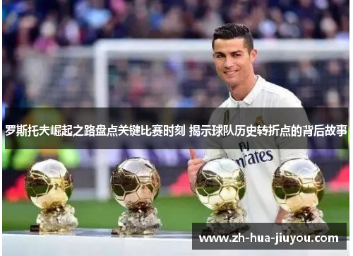 罗斯托夫崛起之路盘点关键比赛时刻 揭示球队历史转折点的背后故事