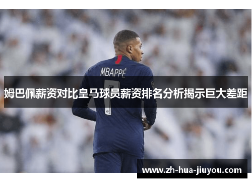 姆巴佩薪资对比皇马球员薪资排名分析揭示巨大差距