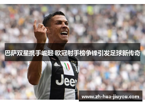 巴萨双星携手崛起 欧冠射手榜争锋引发足球新传奇