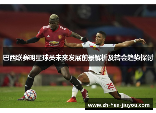 巴西联赛明星球员未来发展前景解析及转会趋势探讨