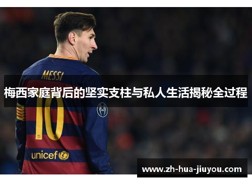 梅西家庭背后的坚实支柱与私人生活揭秘全过程