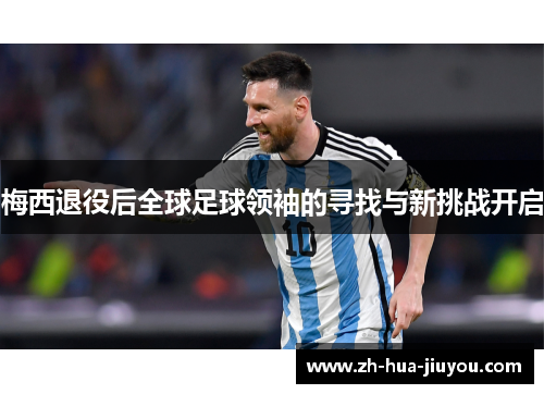 梅西退役后全球足球领袖的寻找与新挑战开启