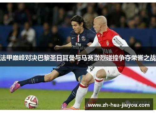 法甲巅峰对决巴黎圣日耳曼与马赛激烈碰撞争夺荣誉之战