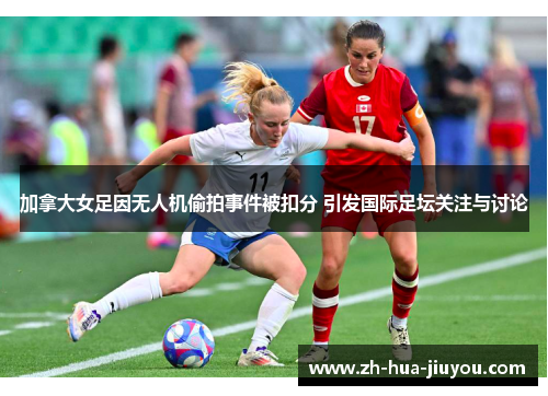 加拿大女足因无人机偷拍事件被扣分 引发国际足坛关注与讨论