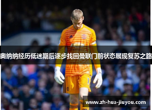 奥纳纳经历低迷期后逐步找回曼联门前状态展现复苏之路