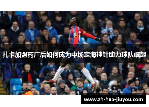 扎卡加盟药厂后如何成为中场定海神针助力球队崛起